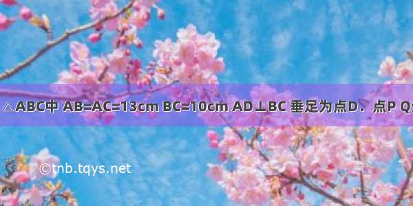 如图 在等腰△ABC中 AB=AC=13cm BC=10cm AD⊥BC 垂足为点D．点P Q分别从B C两