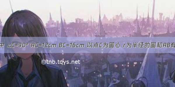 在Rt△ABC中 ∠C=90° AC=12cm BC=16cm 以点C为圆心 r为半径的圆和AB有怎样的位