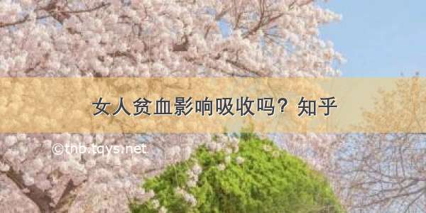 女人贫血影响吸收吗？知乎