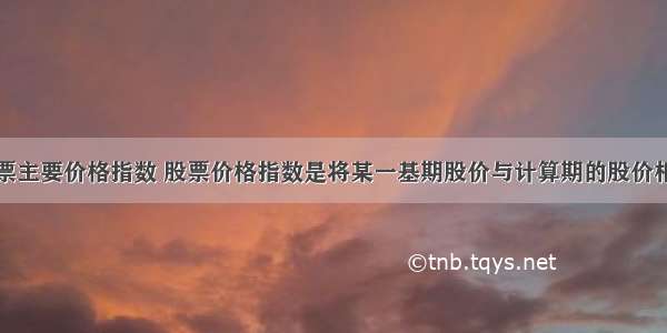 股票主要价格指数 股票价格指数是将某一基期股价与计算期的股价相加