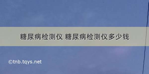 糖尿病检测仪 糖尿病检测仪多少钱