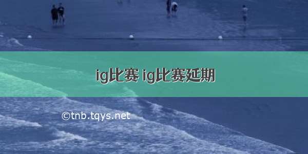 ig比赛 ig比赛延期