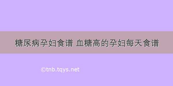 糖尿病孕妇食谱 血糖高的孕妇每天食谱