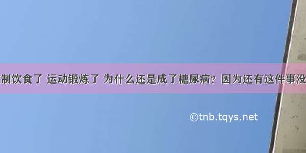 控制饮食了 运动锻炼了 为什么还是成了糖尿病？因为还有这件事没做