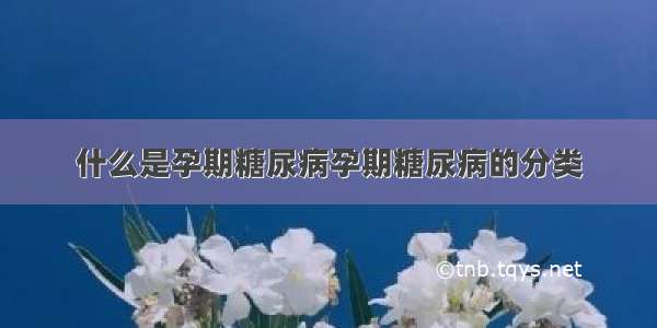 什么是孕期糖尿病孕期糖尿病的分类