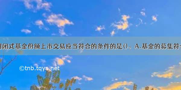 下列不属于封闭式基金份额上市交易应当符合的条件的是()。A.基金的募集符合《证券投资