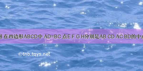 已知:如图 在四边形ABCD中 AD=BC 点E F G H分别是AB CD AC BD的中点.求证