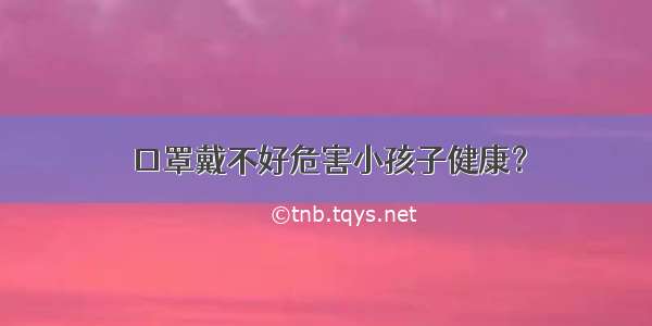 口罩戴不好危害小孩子健康？