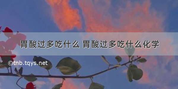 胃酸过多吃什么 胃酸过多吃什么化学