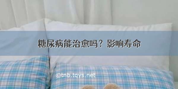 糖尿病能治愈吗？影响寿命