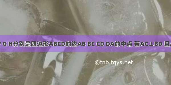 已知点E F G H分别是四边形ABCD的边AB BC CD DA的中点 若AC⊥BD 且AC≠BD 则