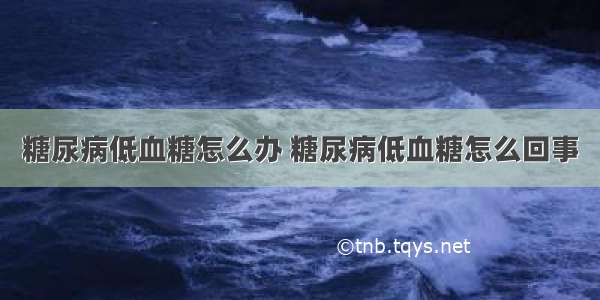 糖尿病低血糖怎么办 糖尿病低血糖怎么回事