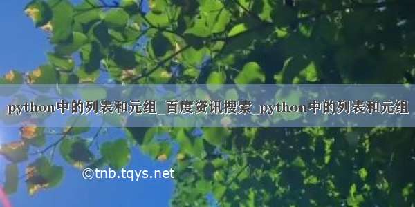 python中的列表和元组_百度资讯搜索_python中的列表和元组