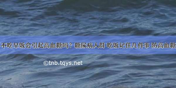 不吃早饭会引起高血糖吗？糖尿病人群 吃饭记住几件事 防高血糖