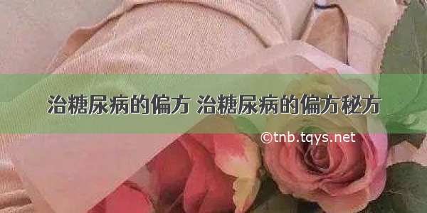 治糖尿病的偏方 治糖尿病的偏方秘方