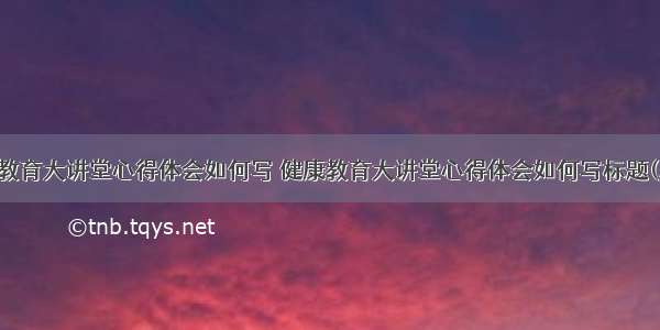 健康教育大讲堂心得体会如何写 健康教育大讲堂心得体会如何写标题(二篇)