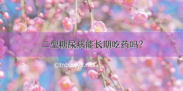 二型糖尿病能长期吃药吗？