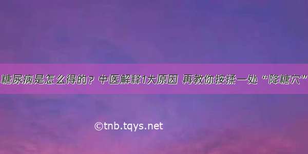 糖尿病是怎么得的？中医解释1大原因 再教你按揉一处“降糖穴”