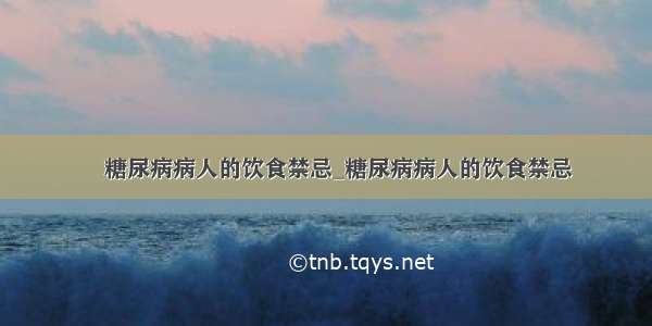 ​糖尿病病人的饮食禁忌_糖尿病病人的饮食禁忌