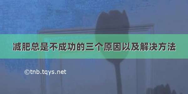 减肥总是不成功的三个原因以及解决方法