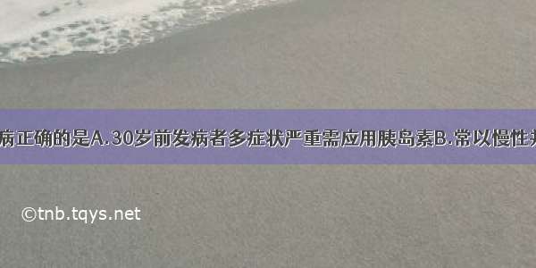 关于2型糖尿病正确的是A.30岁前发病者多症状严重需应用胰岛素B.常以慢性并发症为首发