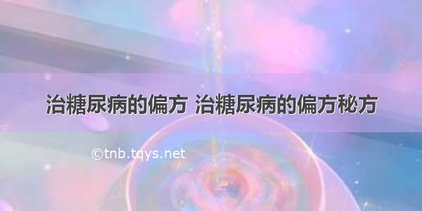 治糖尿病的偏方 治糖尿病的偏方秘方