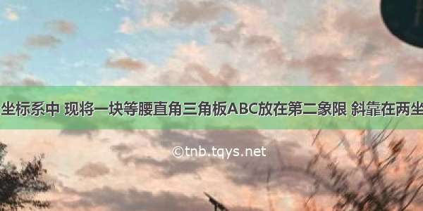 在平面直角坐标系中 现将一块等腰直角三角板ABC放在第二象限 斜靠在两坐标轴上 点C