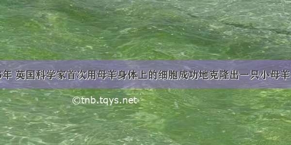 材料：1996年 英国科学家首次用母羊身体上的细胞成功地克隆出一只小母羊 小羊取名多