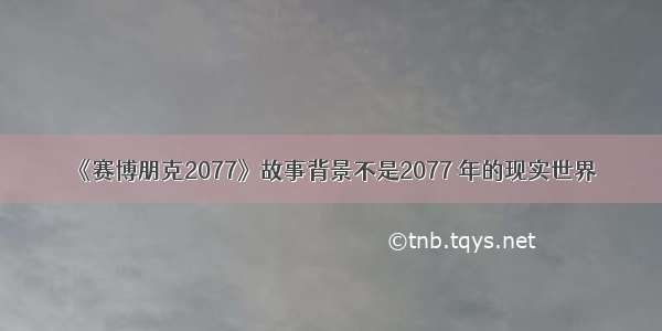 《赛博朋克2077》故事背景不是2077 年的现实世界