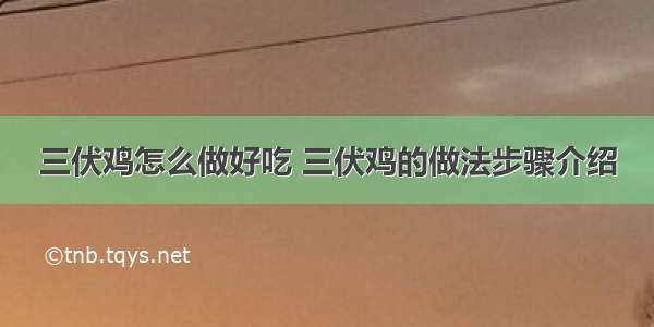 三伏鸡怎么做好吃 三伏鸡的做法步骤介绍