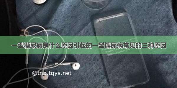 一型糖尿病是什么原因引起的一型糖尿病常见的三种原因