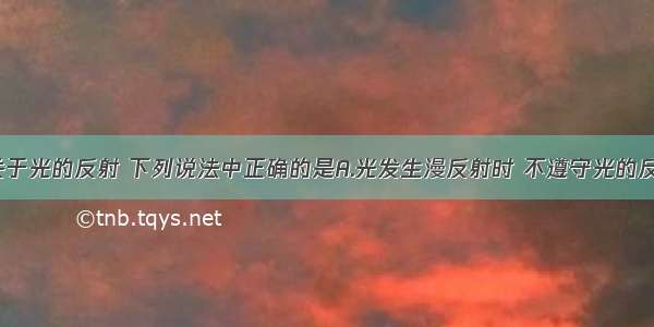 单选题关于光的反射 下列说法中正确的是A.光发生漫反射时 不遵守光的反射定律B