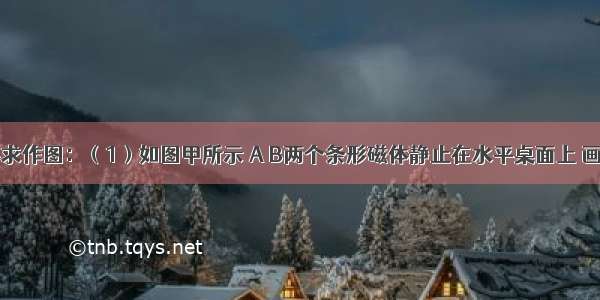 按照题目要求作图：（1）如图甲所示 A B两个条形磁体静止在水平桌面上 画出A物体水