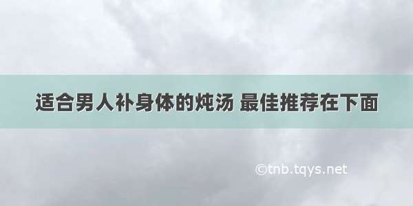 适合男人补身体的炖汤 最佳推荐在下面