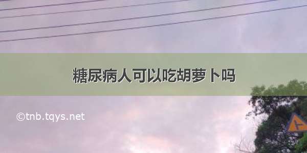 糖尿病人可以吃胡萝卜吗