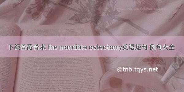 下颌骨截骨术 the mandible osteotomy英语短句 例句大全