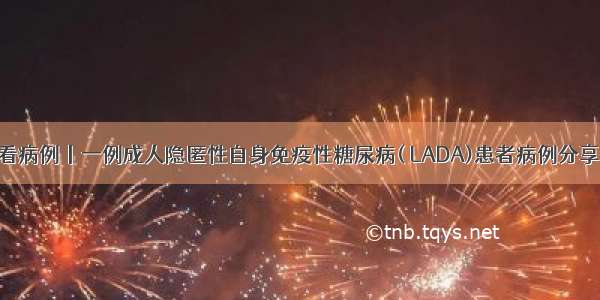 看病例丨一例成人隐匿性自身免疫性糖尿病( LADA)患者病例分享