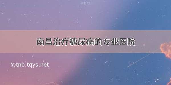 南昌治疗糖尿病的专业医院