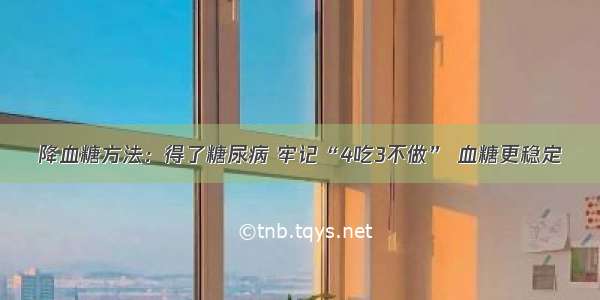 降血糖方法：得了糖尿病 牢记“4吃3不做” 血糖更稳定