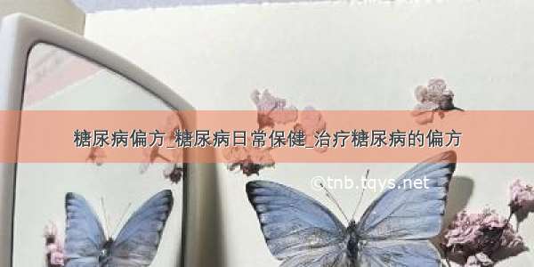 糖尿病偏方_糖尿病日常保健_治疗糖尿病的偏方