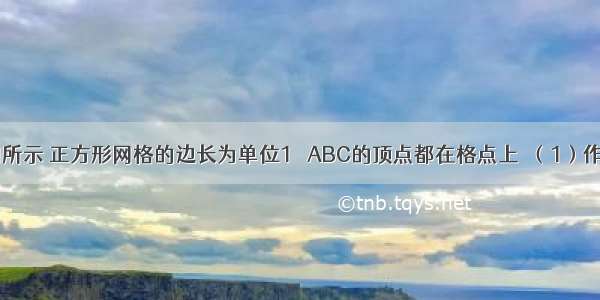 已知：如图所示 正方形网格的边长为单位1 △ABC的顶点都在格点上．（1）作出△ABC关