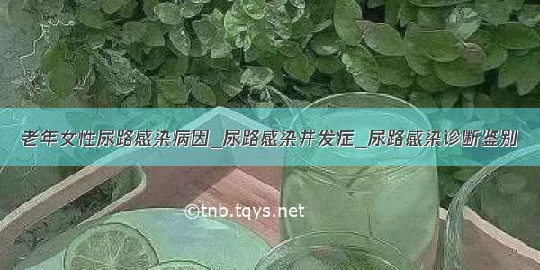 老年女性尿路感染病因_尿路感染并发症_尿路感染诊断鉴别