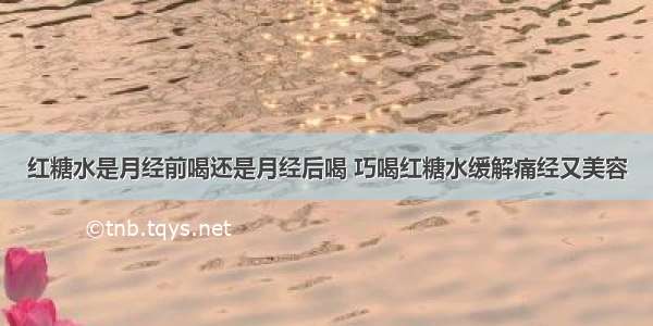 红糖水是月经前喝还是月经后喝 巧喝红糖水缓解痛经又美容