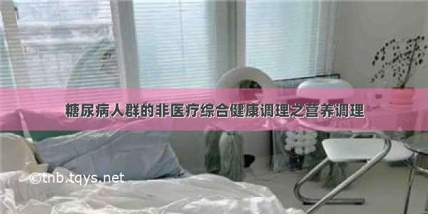 糖尿病人群的非医疗综合健康调理之营养调理