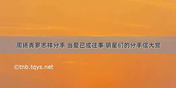 周扬青罗志祥分手 当爱已成往事 明星们的分手信大赏