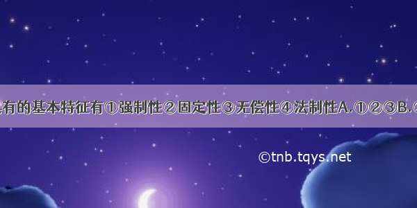 单选题税收具有的基本特征有①强制性②固定性③无偿性④法制性A.①②③B.②③④C.①②