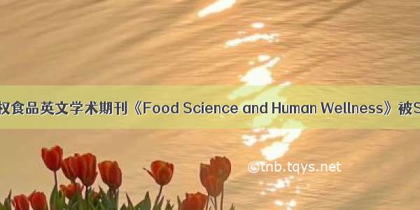 我国自主知识产权食品英文学术期刊《Food Science and Human Wellness》被SCI数据库收录