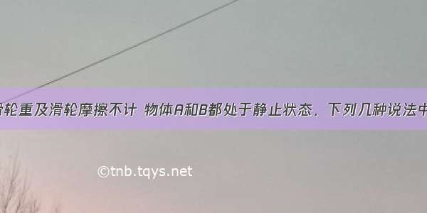 如图所示 滑轮重及滑轮摩擦不计 物体A和B都处于静止状态．下列几种说法中正确的是A.