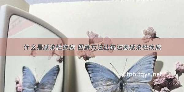 什么是感染性疾病 四种方法让你远离感染性疾病