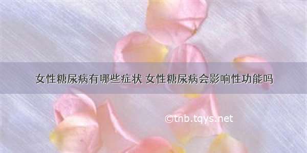 女性糖尿病有哪些症状 女性糖尿病会影响性功能吗